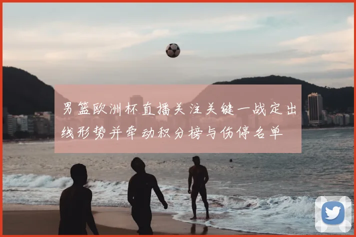 男篮欧洲杯直播关注关键一战定出线形势并牵动积分榜与伤停名单