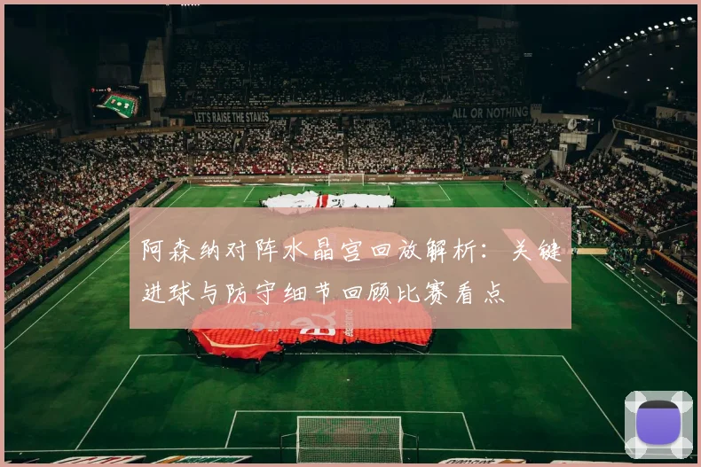 阿森纳对阵水晶宫回放解析：关键进球与防守细节回顾比赛看点