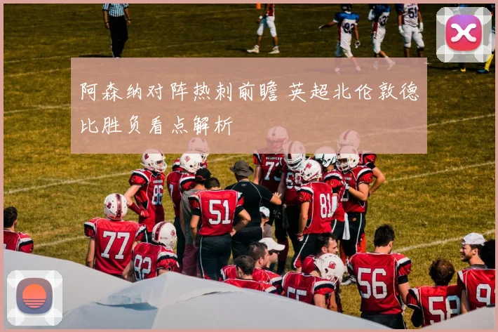 阿森纳对阵热刺前瞻 英超北伦敦德比胜负看点解析