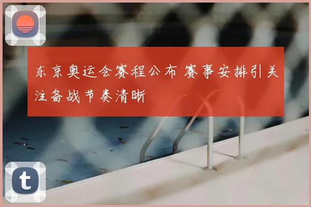东京奥运会赛程公布 赛事安排引关注备战节奏清晰