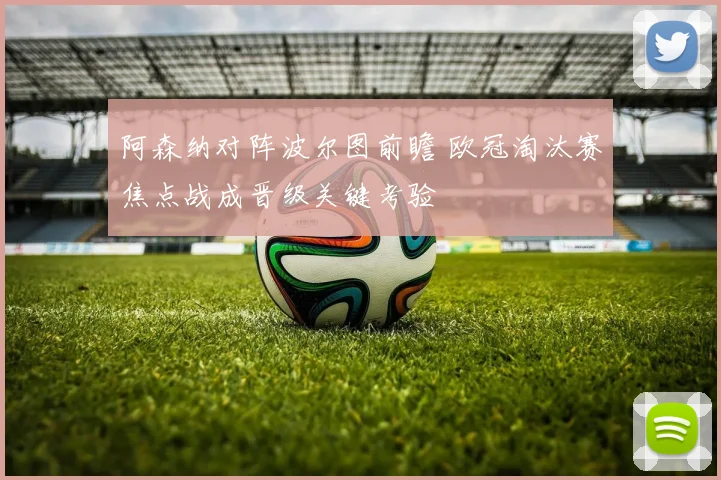 阿森纳对阵波尔图前瞻 欧冠淘汰赛焦点战成晋级关键考验