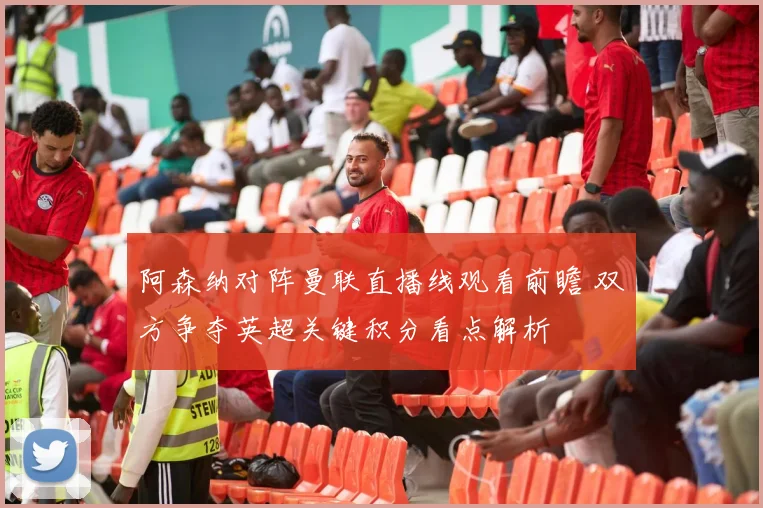 阿森纳对阵曼联直播线观看前瞻 双方争夺英超关键积分看点解析