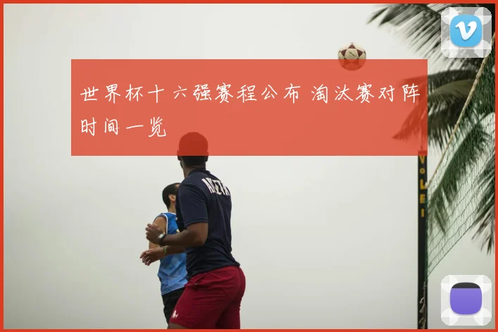 世界杯十六强赛程公布 淘汰赛对阵时间一览