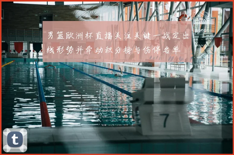 男篮欧洲杯直播关注关键一战定出线形势并牵动积分榜与伤停名单