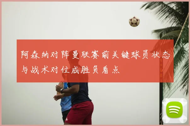 阿森纳对阵曼联赛前关键球员状态与战术对位成胜负看点