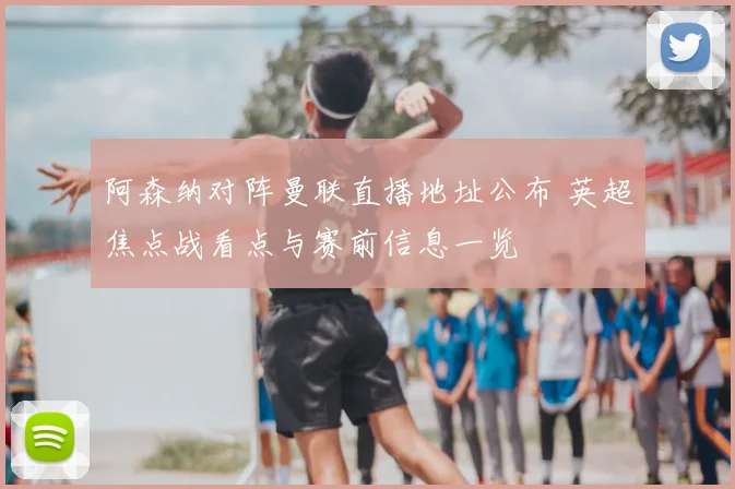 阿森纳对阵曼联直播地址公布 英超焦点战看点与赛前信息一览