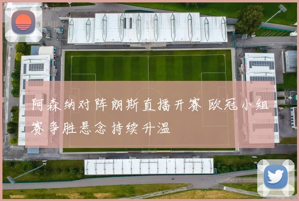 阿森纳对阵朗斯直播开赛 欧冠小组赛争胜悬念持续升温