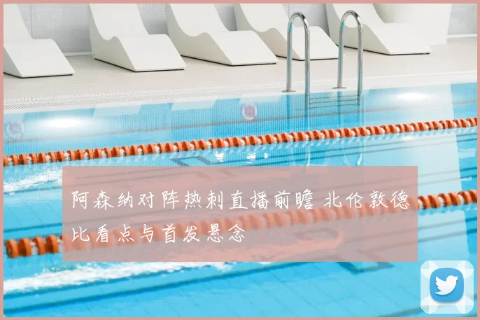 阿森纳对阵热刺直播前瞻 北伦敦德比看点与首发悬念