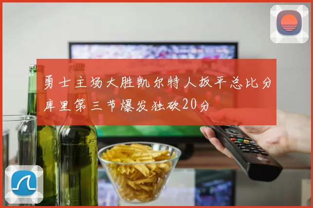 勇士主场大胜凯尔特人扳平总比分库里第三节爆发独砍20分
