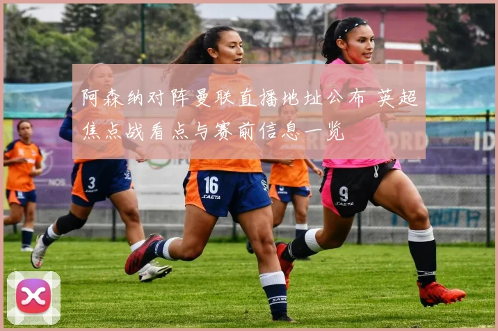 阿森纳对阵曼联直播地址公布 英超焦点战看点与赛前信息一览
