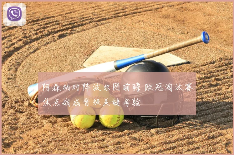 阿森纳对阵波尔图前瞻 欧冠淘汰赛焦点战成晋级关键考验